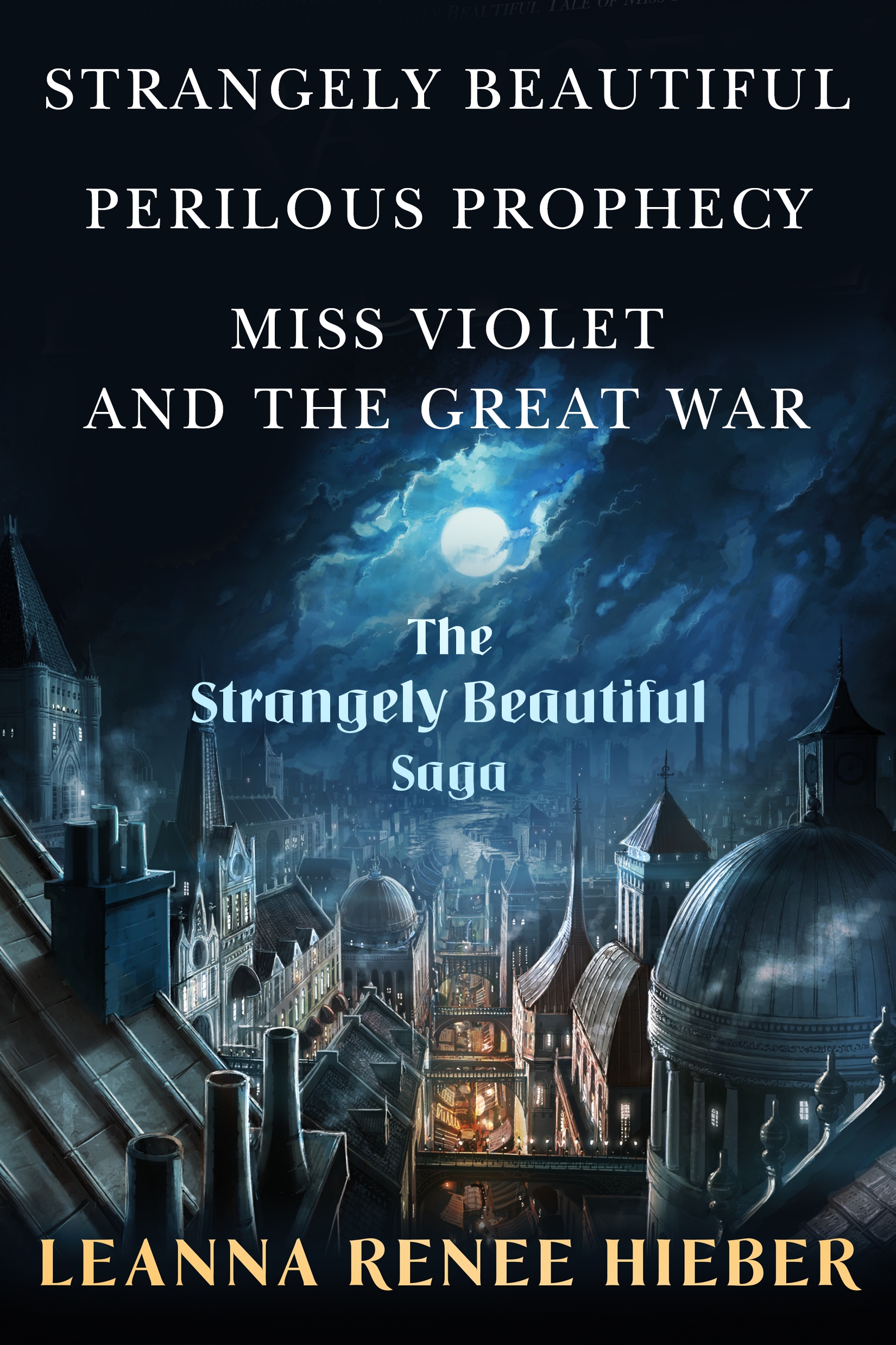 The Strangely Beautiful Saga : Strangely Beautiful, Perilous Prophecy, Miss Violet and the Great War by Leanna Renee Hieber